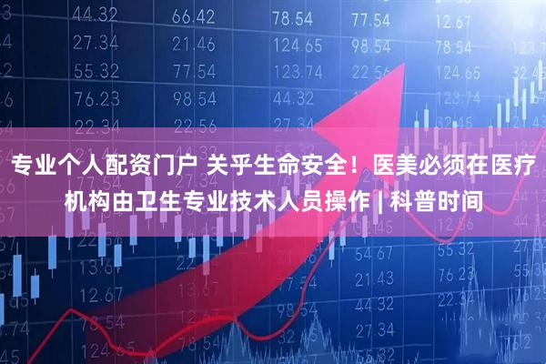 专业个人配资门户 关乎生命安全！医美必须在医疗机构由卫生专业技术人员操作 | 科普时间