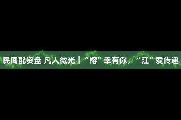民间配资盘 凡人微光｜“榕”幸有你，“江”爱传递