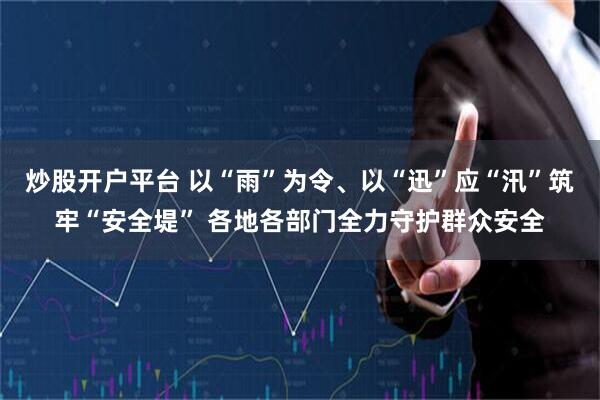 炒股开户平台 以“雨”为令、以“迅”应“汛”筑牢“安全堤” 各地各部门全力守护群众安全