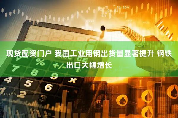 现货配资门户 我国工业用钢出货量显著提升 钢铁出口大幅增长