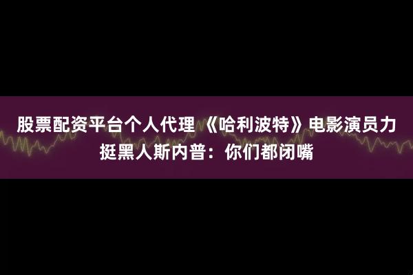 股票配资平台个人代理 《哈利波特》电影演员力挺黑人斯内普：你们都闭嘴