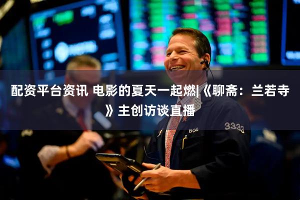 配资平台资讯 电影的夏天一起燃|《聊斋：兰若寺》主创访谈直播