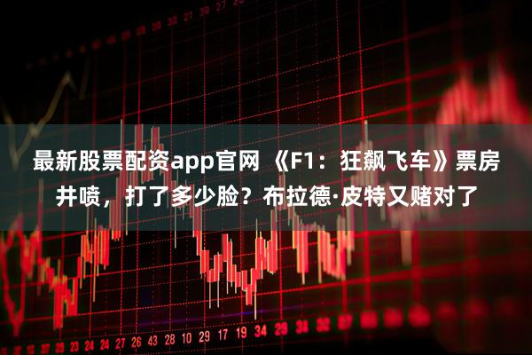 最新股票配资app官网 《F1：狂飙飞车》票房井喷，打了多少脸？布拉德·皮特又赌对了