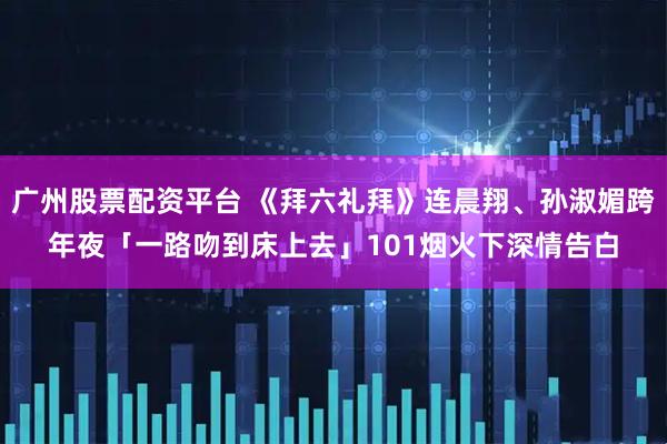 广州股票配资平台 《拜六礼拜》连晨翔、孙淑媚跨年夜「一路吻到床上去」　101烟火下深情告白