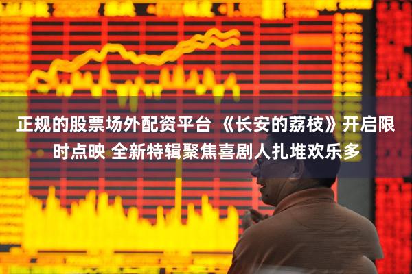 正规的股票场外配资平台 《长安的荔枝》开启限时点映 全新特辑聚焦喜剧人扎堆欢乐多