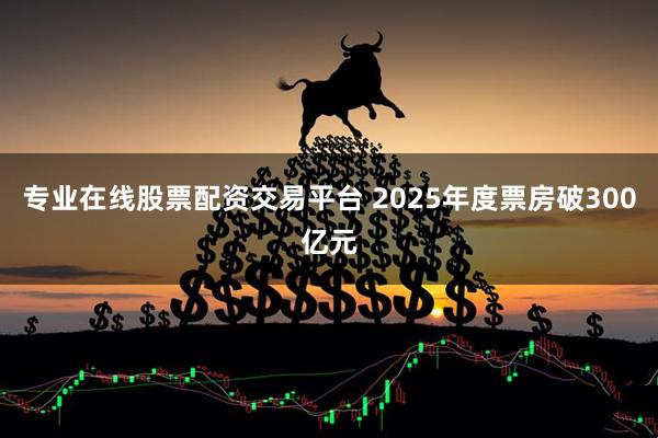 专业在线股票配资交易平台 2025年度票房破300亿元
