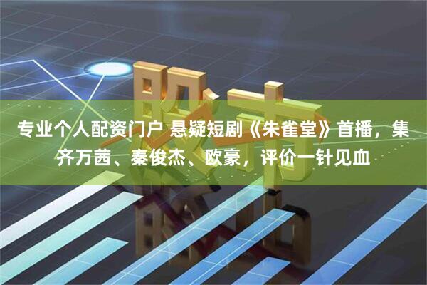 专业个人配资门户 悬疑短剧《朱雀堂》首播，集齐万茜、秦俊杰、欧豪，评价一针见血