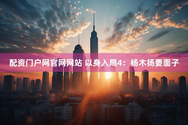 配资门户网官网网站 以身入局4：杨木扬要面子