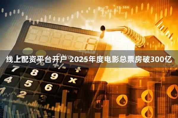 线上配资平台开户 2025年度电影总票房破300亿