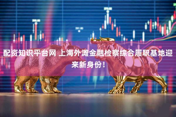 配资知识平台网 上海外滩金融检察综合履职基地迎来新身份！