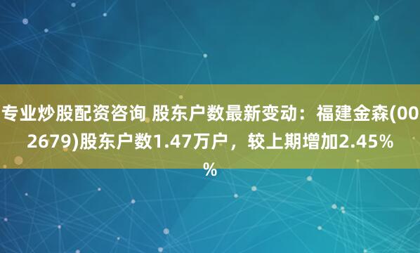 专业炒股配资咨询 股东户数最新变动：福建金森(002679)股东户数1.47万户，较上期增加2.45%