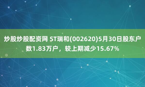 炒股炒股配资网 ST瑞和(002620)5月30日股东户数1.83万户，较上期减少15.67%