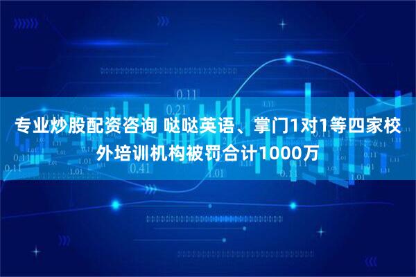 专业炒股配资咨询 哒哒英语、掌门1对1等四家校外培训机构被罚合计1000万