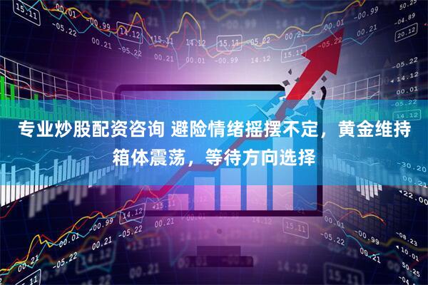 专业炒股配资咨询 避险情绪摇摆不定，黄金维持箱体震荡，等待方向选择