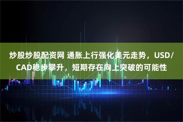 炒股炒股配资网 通胀上行强化美元走势，USD/CAD稳步攀升，短期存在向上突破的可能性