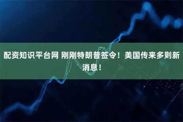 配资知识平台网 刚刚特朗普签令！美国传来多则新消息！