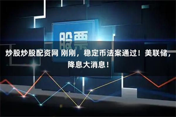 炒股炒股配资网 刚刚，稳定币法案通过！美联储，降息大消息！