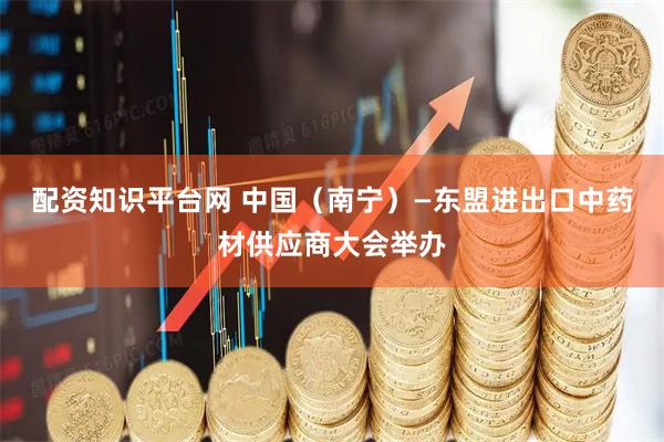 配资知识平台网 中国（南宁）—东盟进出口中药材供应商大会举办