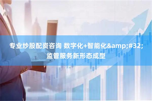 专业炒股配资咨询 数字化+智能化&#32;监管服务新形态成型