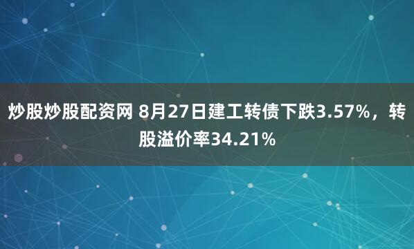 炒股炒股配资网 8月27日建工转债下跌3.57%，转股溢价率34.21%