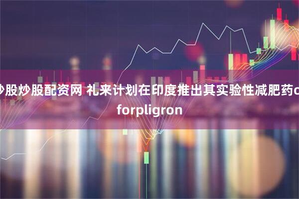 炒股炒股配资网 礼来计划在印度推出其实验性减肥药orforpligron