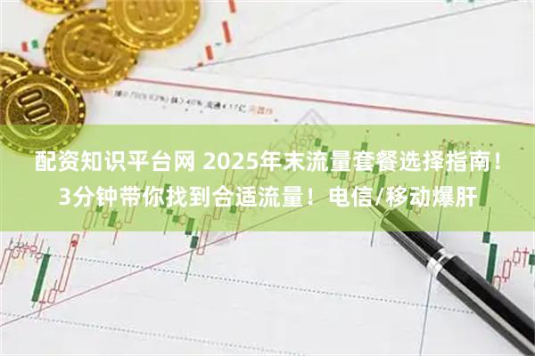 配资知识平台网 2025年末流量套餐选择指南！3分钟带你找到合适流量！电信/移动爆肝