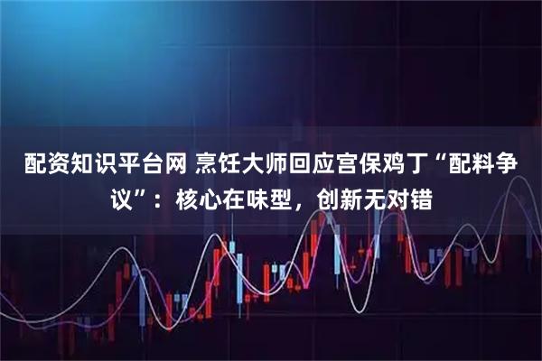 配资知识平台网 烹饪大师回应宫保鸡丁“配料争议”：核心在味型，创新无对错