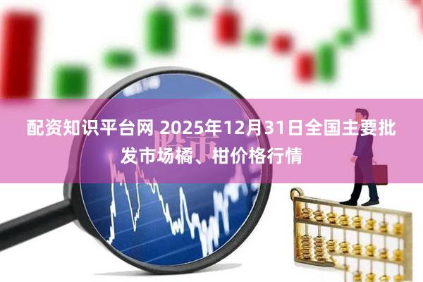 配资知识平台网 2025年12月31日全国主要批发市场橘、柑价格行情