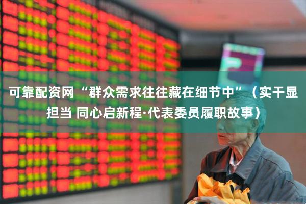 可靠配资网 “群众需求往往藏在细节中”（实干显担当 同心启新程·代表委员履职故事）